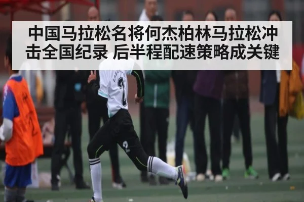 中国马拉松名将何杰柏林马拉松冲击全国纪录 后半程配速策略成关键