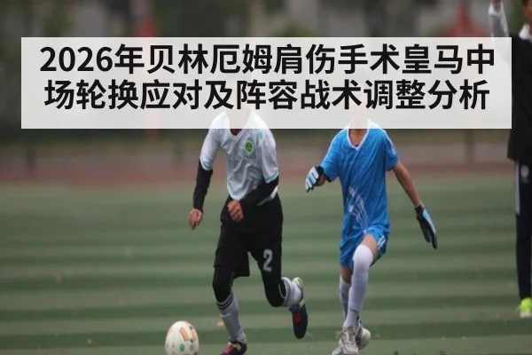 2026年贝林厄姆肩伤手术皇马中场轮换应对及阵容战术调整分析 - kaiyun