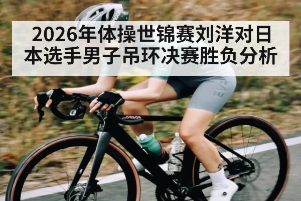 2026年体操世锦赛刘洋对日本选手男子吊环决赛胜负分析 - kaiyun