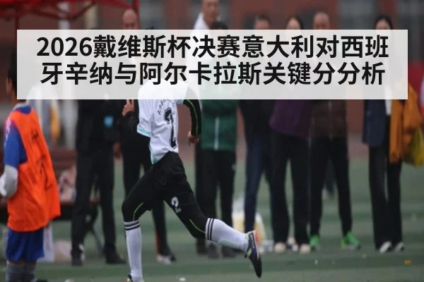 2026戴维斯杯决赛意大利对西班牙辛纳与阿尔卡拉斯关键分分析 - kaiyun