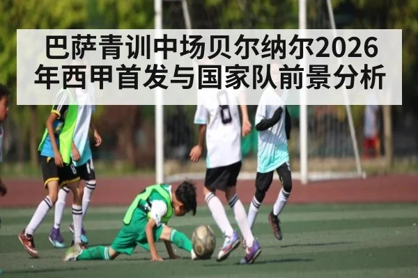 巴萨青训中场贝尔纳尔2026年西甲首发与国家队前景分析 - kaiyun