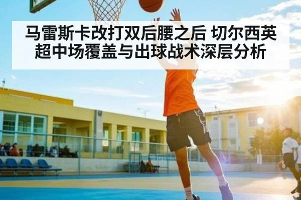 马雷斯卡改打双后腰之后 切尔西英超中场覆盖与出球战术深层分析 - kaiyun